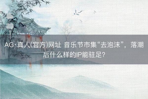 AG·真人(官方)网址 音乐节市集“去泡沫”，落潮后什么样的IP能驻足？
