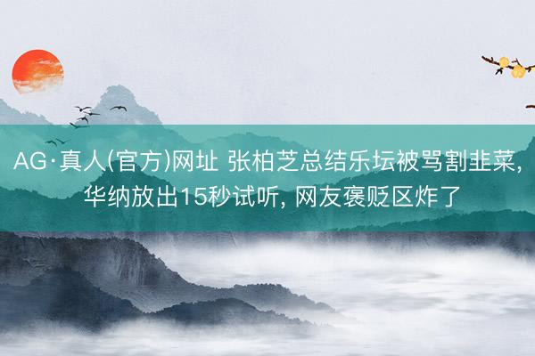 AG·真人(官方)网址 张柏芝总结乐坛被骂割韭菜， 华纳放出15秒试听， 网友褒贬区炸了