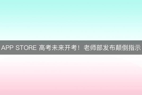 APP STORE 高考未来开考！老师部发布颠倒指示