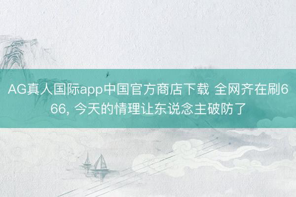 AG真人国际app中国官方商店下载 全网齐在刷666， 今天的情理让东说念主破防了