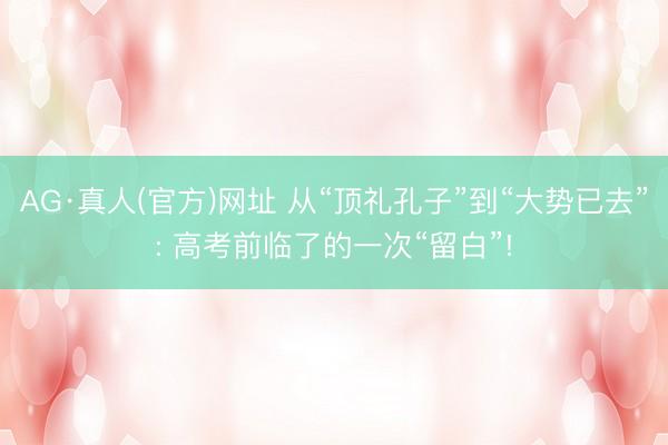 AG·真人(官方)网址 从“顶礼孔子”到“大势已去”: 高考前临了的一次“留白”!