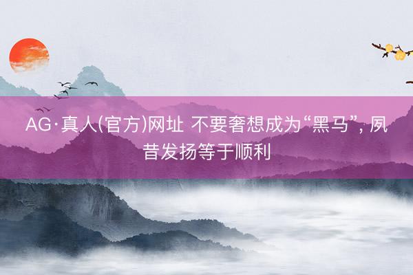 AG·真人(官方)网址 不要奢想成为“黑马”， 夙昔发扬等于顺利