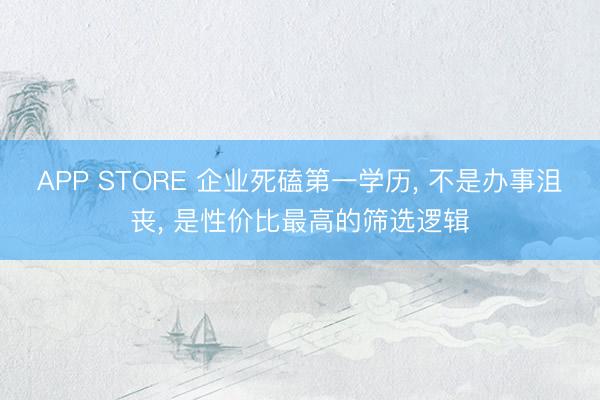 APP STORE 企业死磕第一学历， 不是办事沮丧， 是性价比最高的筛选逻辑