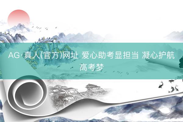 AG·真人(官方)网址 爱心助考显担当 凝心护航高考梦
