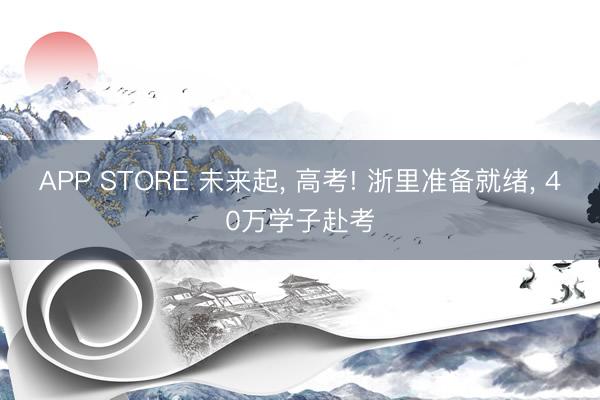 APP STORE 未来起， 高考! 浙里准备就绪， 40万学子赴考