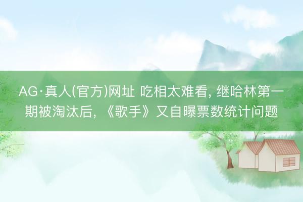 AG·真人(官方)网址 吃相太难看， 继哈林第一期被淘汰后， 《歌手》又自曝票数统计问题