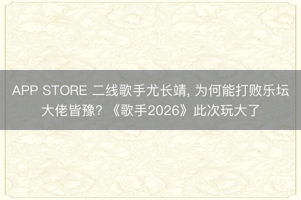 APP STORE 二线歌手尤长靖， 为何能打败乐坛大佬皆豫? 《歌手2026》此次玩大了