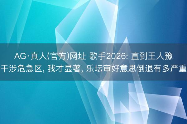 AG·真人(官方)网址 歌手2026: 直到王人豫干涉危急区， 我才显著， 乐坛审好意思倒退有多严重