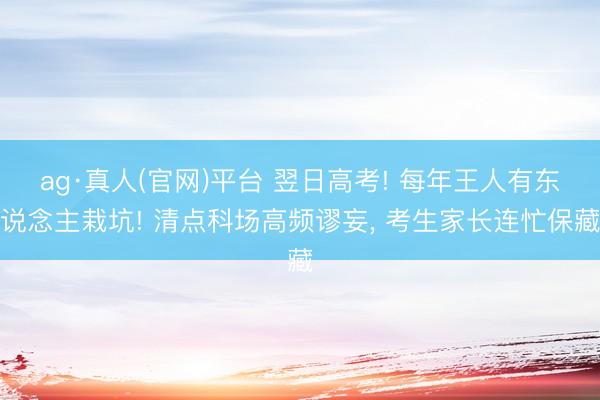 ag·真人(官网)平台 翌日高考! 每年王人有东说念主栽坑! 清点科场高频谬妄， 考生家长连忙保藏