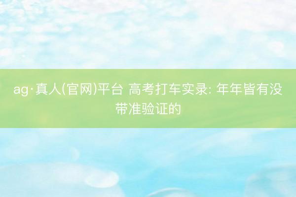 ag·真人(官网)平台 高考打车实录: 年年皆有没带准验证的