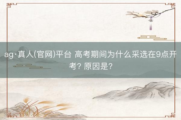 ag·真人(官网)平台 高考期间为什么采选在9点开考? 原因是?
