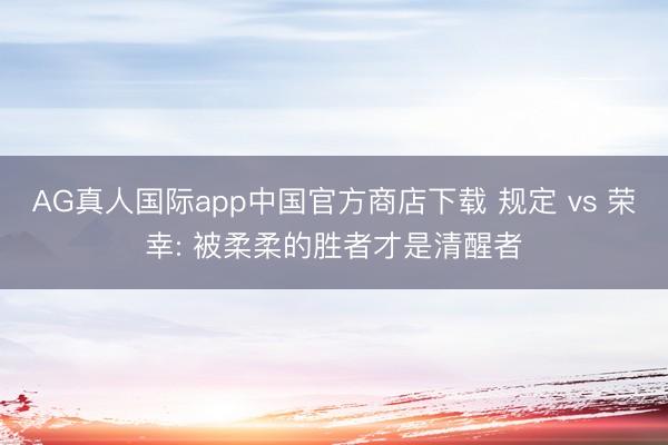 AG真人国际app中国官方商店下载 规定 vs 荣幸: 被柔柔的胜者才是清醒者