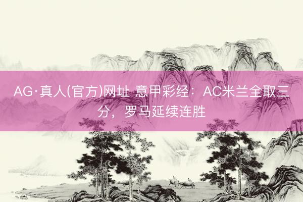 AG·真人(官方)网址 意甲彩经：AC米兰全取三分，罗马延续连胜