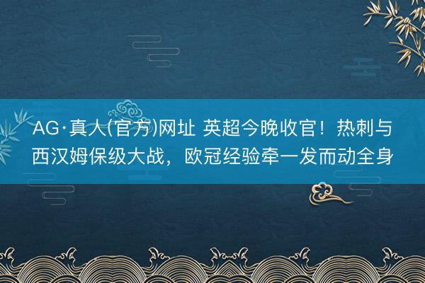 AG·真人(官方)网址 英超今晚收官！热刺与西汉姆保级大战，欧冠经验牵一发而动全身