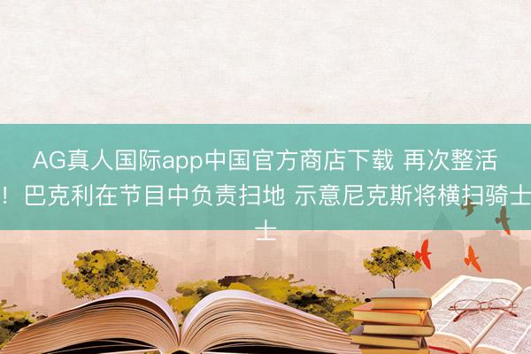 AG真人国际app中国官方商店下载 再次整活！巴克利在节目中负责扫地 示意尼克斯将横扫骑士