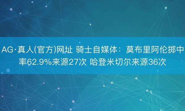 AG·真人(官方)网址 骑士自媒体：莫布里阿伦掷中率62.9%来源27次 哈登米切尔来源36次