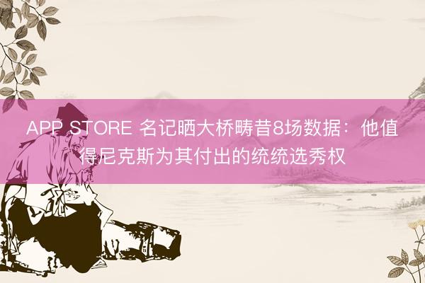 APP STORE 名记晒大桥畴昔8场数据：他值得尼克斯为其付出的统统选秀权