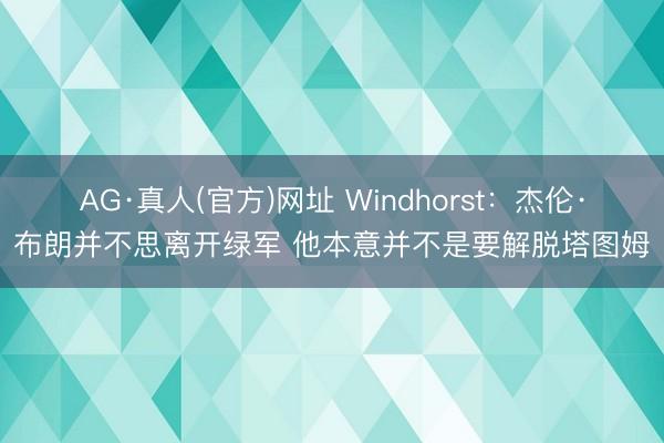 AG·真人(官方)网址 Windhorst：杰伦·布朗并不思离开绿军 他本意并不是要解脱塔图姆