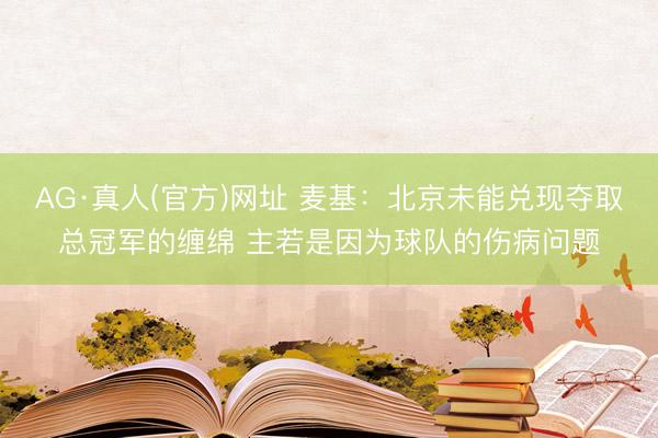 AG·真人(官方)网址 麦基：北京未能兑现夺取总冠军的缠绵 主若是因为球队的伤病问题