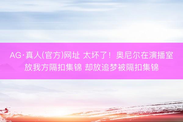 AG·真人(官方)网址 太坏了！奥尼尔在演播室放我方隔扣集锦 却放追梦被隔扣集锦