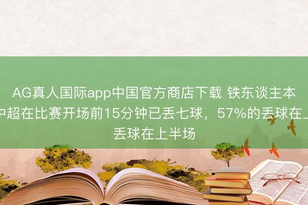 AG真人国际app中国官方商店下载 铁东谈主本赛季中超在比赛开场前15分钟已丢七球，57%的丢球在上半场
