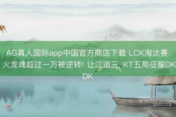 AG真人国际app中国官方商店下载 LCK淘汰赛: 火龙魂超过一万被逆转! 让二追三， KT五局征服DK