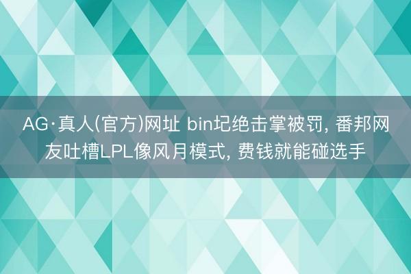 AG·真人(官方)网址 bin圮绝击掌被罚， 番邦网友吐槽LPL像风月模式， 费钱就能碰选手
