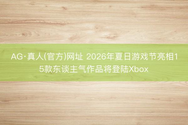 AG·真人(官方)网址 2026年夏日游戏节亮相15款东谈主气作品将登陆Xbox