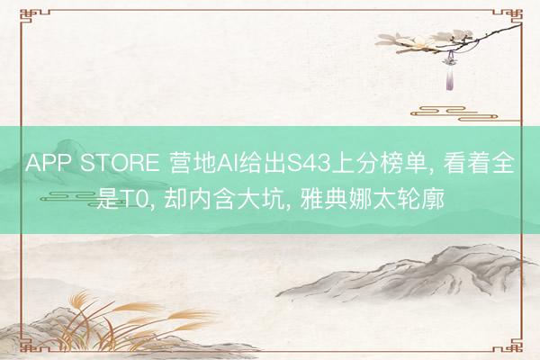 APP STORE 营地AI给出S43上分榜单， 看着全是T0， 却内含大坑， 雅典娜太轮廓
