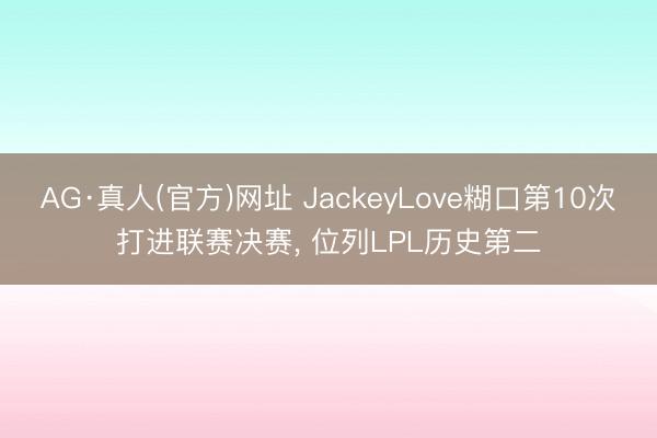 AG·真人(官方)网址 JackeyLove糊口第10次打进联赛决赛， 位列LPL历史第二