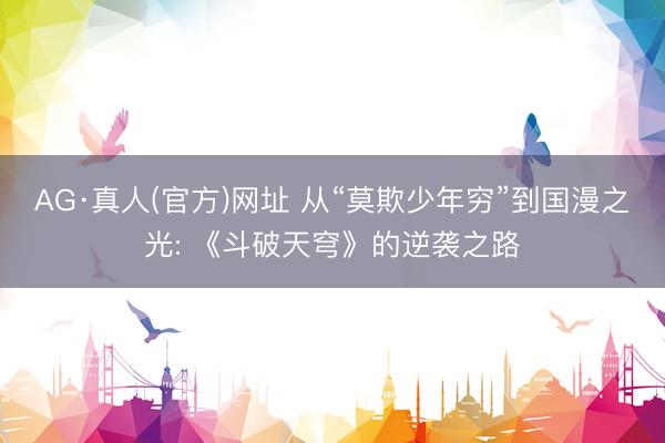 AG·真人(官方)网址 从“莫欺少年穷”到国漫之光: 《斗破天穹》的逆袭之路