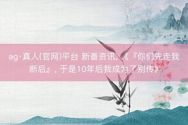 ag·真人(官网)平台 新番资讯， 《『你们先走我断后』， 于是10年后我成为了别传》