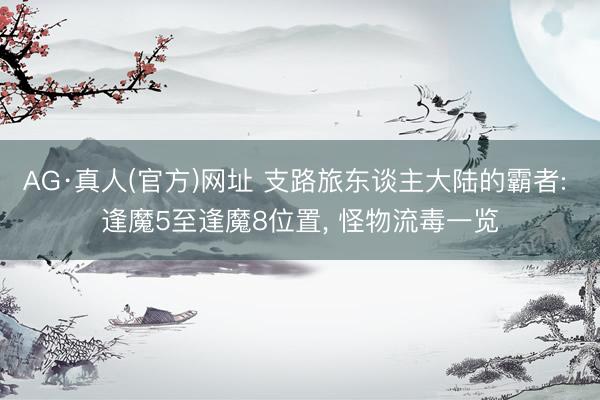 AG·真人(官方)网址 支路旅东谈主大陆的霸者: 逢魔5至逢魔8位置， 怪物流毒一览