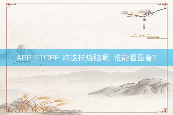 APP STORE 咋这样烧脑呢， 谁能看显著?