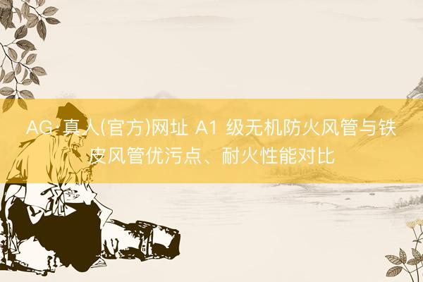 AG·真人(官方)网址 A1 级无机防火风管与铁皮风管优污点