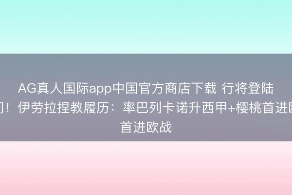 AG真人国际app中国官方商店下载 行将登陆权门！伊劳拉捏教履历：率巴列卡诺升西甲+樱桃首进欧战