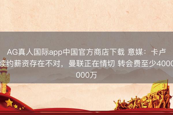 AG真人国际app中国官方商店下载 意媒：卡卢卢续约薪资存在不对，曼联正在情切 转会费至少4000万
