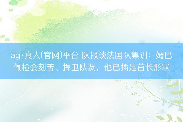 ag·真人(官网)平台 队报谈法国队集训：姆巴佩检会刻苦、捍卫队友，他已插足首长形状