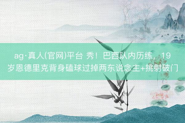 ag·真人(官网)平台 秀！巴西队内历练，19岁恩德里克背身磕球过掉两东说念主+挑射破门