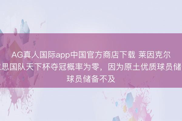 AG真人国际app中国官方商店下载 莱因克尔：好意思国队天下杯夺冠概率为零，因为原土优质球员储备不及