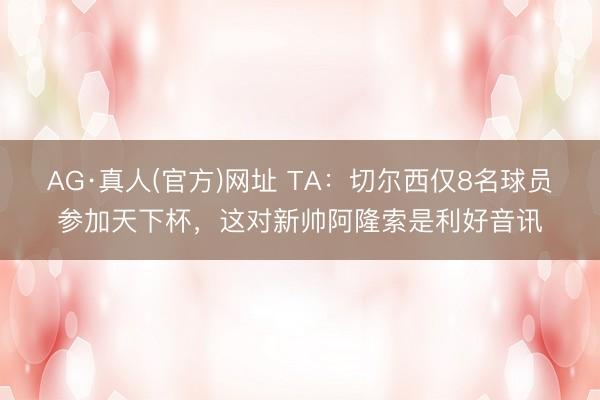 AG·真人(官方)网址 TA：切尔西仅8名球员参加天下杯，这对新帅阿隆索是利好音讯