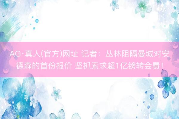 AG·真人(官方)网址 记者：丛林阻隔曼城对安德森的首份报价 坚抓索求超1亿镑转会费！