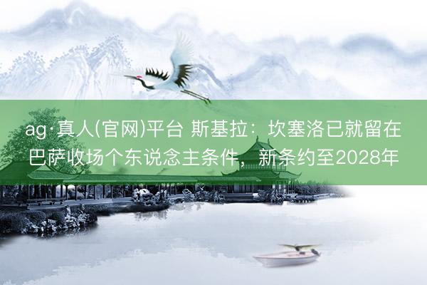 ag·真人(官网)平台 斯基拉：坎塞洛已就留在巴萨收场个东说念主条件，新条约至2028年