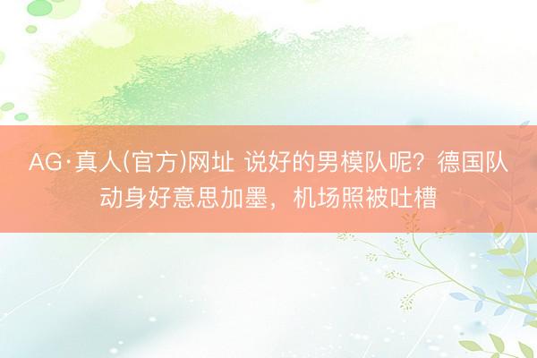 AG·真人(官方)网址 说好的男模队呢？德国队动身好意思加墨，机场照被吐槽
