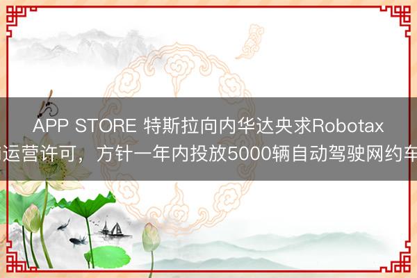 APP STORE 特斯拉向内华达央求Robotaxi运营许可，方针一年内投放5000辆自动驾驶网约车