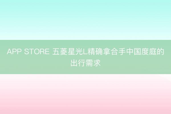 APP STORE 五菱星光L精确拿合手中国度庭的出行需求