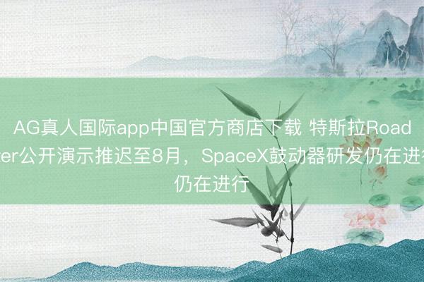 AG真人国际app中国官方商店下载 特斯拉Roadster公开演示推迟至8月，SpaceX鼓动器研发仍在进行