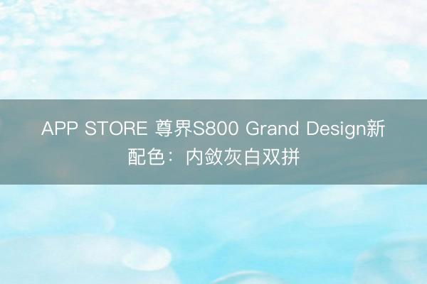 APP STORE 尊界S800 Grand Design新配色：内敛灰白双拼