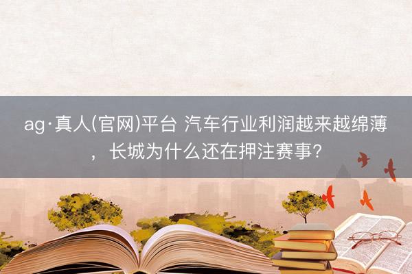 ag·真人(官网)平台 汽车行业利润越来越绵薄，长城为什么还在押注赛事?