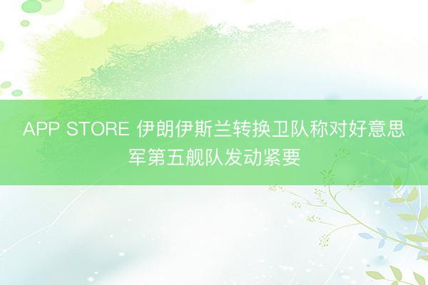 APP STORE 伊朗伊斯兰转换卫队称对好意思军第五舰队发动紧要